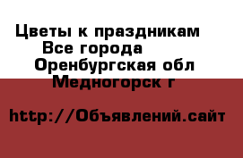 Цветы к праздникам  - Все города  »    . Оренбургская обл.,Медногорск г.